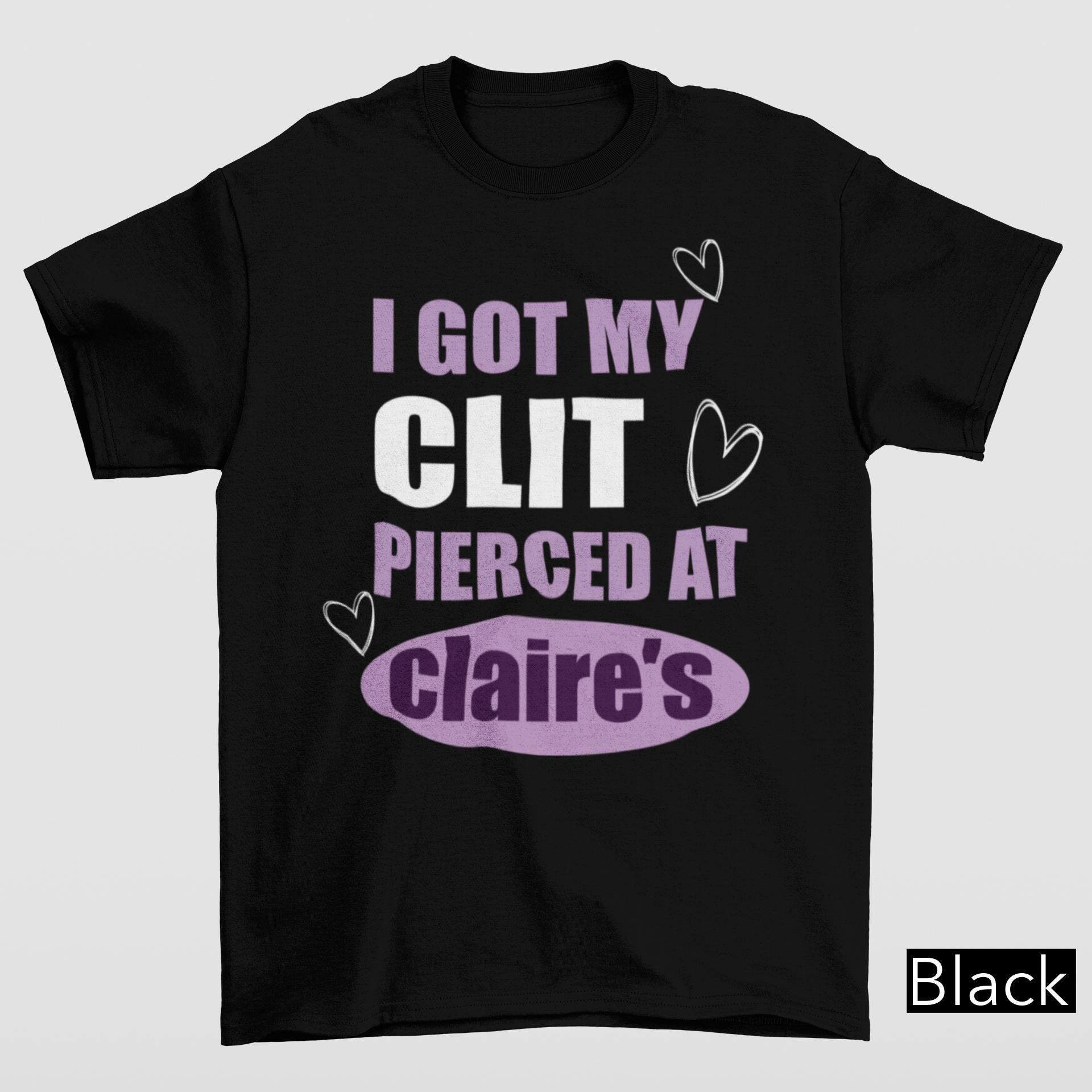 I Got My Cl*t Pierced At Clarie's Shirt, Adult Humor Shirt, Unhinged Shirts, Inappropriate Gifts, Humorous Shirt, Funny Meme Shirt, Sassy